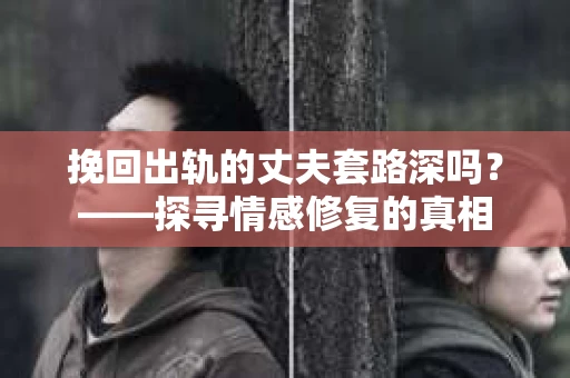 挽回出轨的丈夫套路深吗？——探寻情感修复的真相
