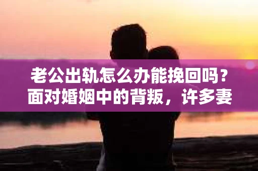 老公出轨怎么办能挽回吗？面对婚姻中的背叛，许多妻子都会感到痛苦和无助。今天，我们就来聊聊这个问题，看看在老公出轨后，我们能否挽回这段婚姻。