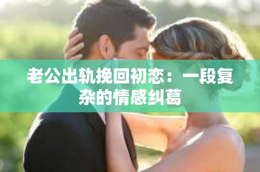 老公出轨挽回初恋：一段复杂的情感纠葛