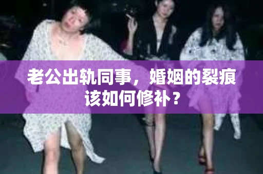 老公出轨同事，婚姻的裂痕该如何修补？