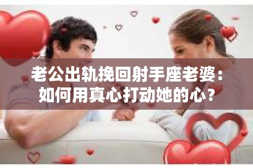 老公出轨挽回射手座老婆：如何用真心打动她的心？