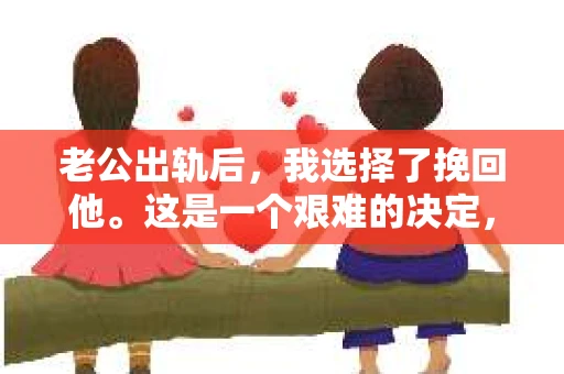 老公出轨后，我选择了挽回他。这是一个艰难的决定，也是一个充满挑战的过程。我想通过我的亲身经历，和大家分享在这个过程中的一些感悟和经验。