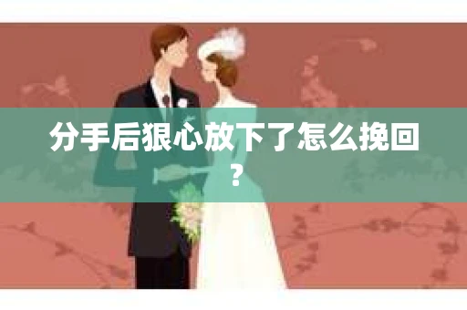 分手后狠心放下了怎么挽回？