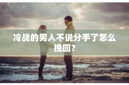 冷战的男人不说分手了怎么挽回？