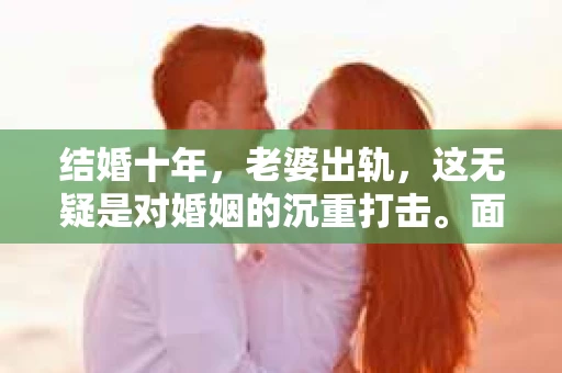 结婚十年，老婆出轨，这无疑是对婚姻的沉重打击。面对这样的困境，很多丈夫都会感到无助和痛苦。那么，结婚十年老婆出轨，丈夫该如何挽回这段婚姻呢？以下是我从实际案例和心理学角度出发，总结的一些方法和建议。