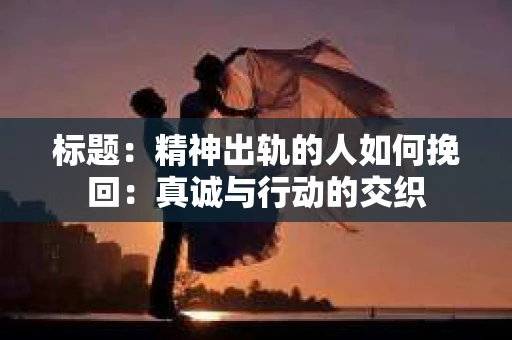 标题：精神出轨的人如何挽回：真诚与行动的交织