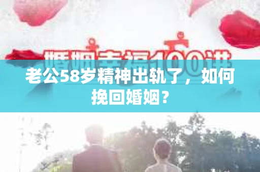 老公58岁精神出轨了，如何挽回婚姻？