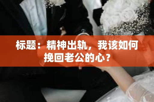 标题：精神出轨，我该如何挽回老公的心？
