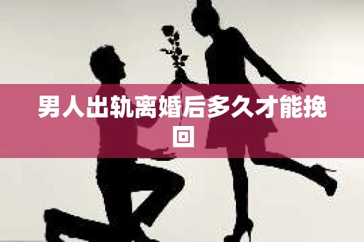 男人出轨离婚后多久才能挽回