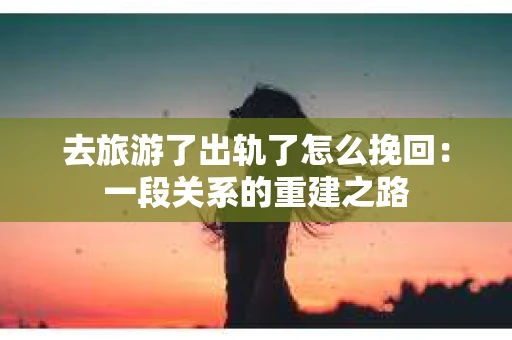 去旅游了出轨了怎么挽回：一段关系的重建之路