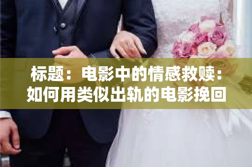 标题：电影中的情感救赎：如何用类似出轨的电影挽回爱情