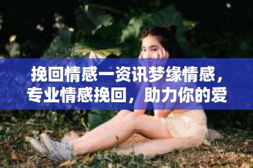 挽回情感一资讯梦缘情感，专业情感挽回，助力你的爱情重生