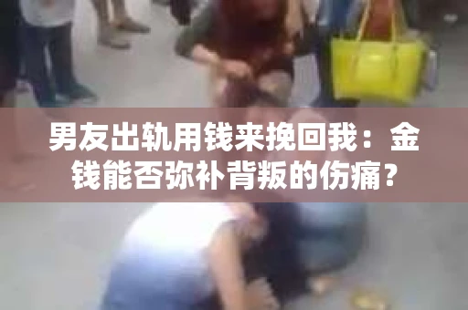 男友出轨用钱来挽回我：金钱能否弥补背叛的伤痛？