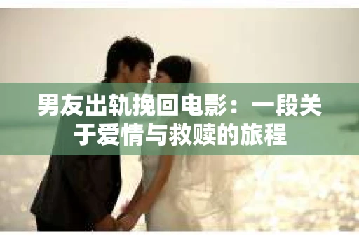 男友出轨挽回电影：一段关于爱情与救赎的旅程