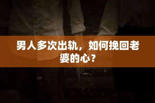 男人多次出轨，如何挽回老婆的心？