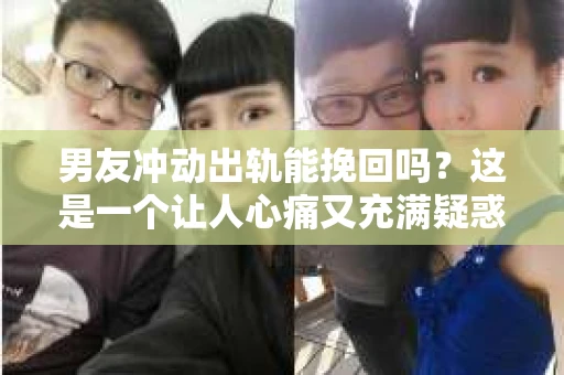 男友冲动出轨能挽回吗？这是一个让人心痛又充满疑惑的问题。在感情的世界里，出轨无疑是一记重拳，但冲动出轨是否意味着一切都已经无法挽回呢？今天，我们就来聊聊这个问题。
