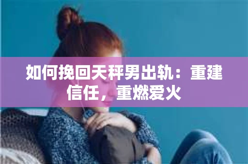 如何挽回天秤男出轨：重建信任，重燃爱火