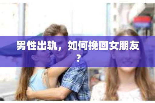 男性出轨，如何挽回女朋友？