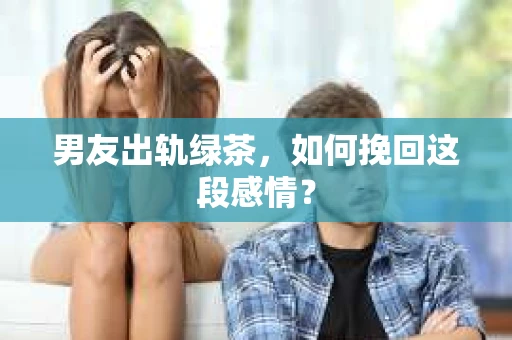 男友出轨绿茶，如何挽回这段感情？