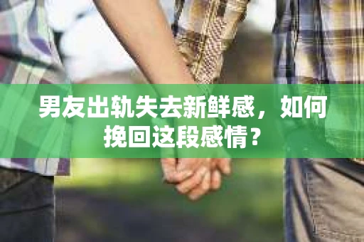 男友出轨失去新鲜感，如何挽回这段感情？