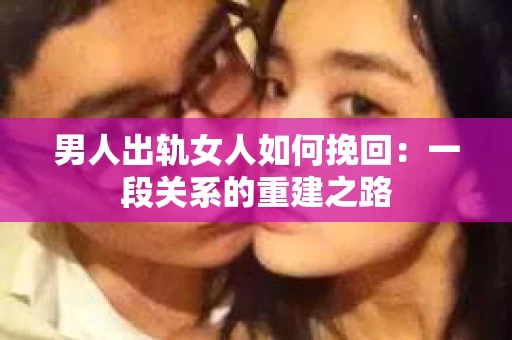 男人出轨女人如何挽回：一段关系的重建之路