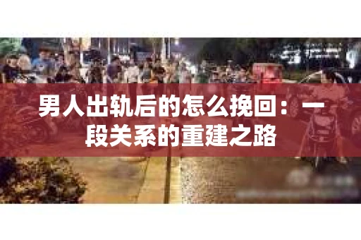 男人出轨后的怎么挽回：一段关系的重建之路