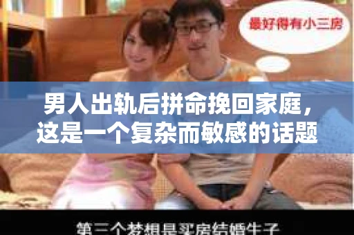 男人出轨后拼命挽回家庭，这是一个复杂而敏感的话题。在这个充满变数的世界里，婚姻的稳固性受到诸多考验，而男人在出轨后的态度和选择，往往决定了家庭的未来。今天，我们就来聊聊这个话题，看看那些曾经出轨的男人，是如何努力挽回家庭的。