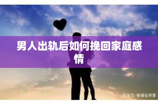 男人出轨后如何挽回家庭感情