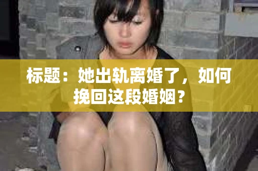 标题：她出轨离婚了，如何挽回这段婚姻？