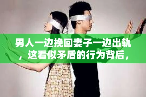 男人一边挽回妻子一边出轨，这看似矛盾的行为背后，隐藏着怎样的心理和现实困境？今天，我们就来聊聊这个话题。