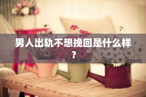 男人出轨不想挽回是什么样？