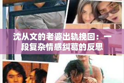 沈从文的老婆出轨挽回：一段复杂情感纠葛的反思