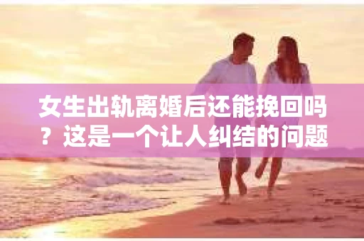 女生出轨离婚后还能挽回吗？这是一个让人纠结的问题。在这个问题上，我采访了多位律师和情感专家，试图从法律和情感的角度，为大家提供一些参考。