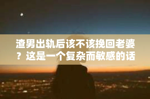 渣男出轨后该不该挽回老婆？这是一个复杂而敏感的话题，涉及到婚姻、情感、道德和个人选择。在这个问题上，没有绝对的答案，因为每个人的情况都是独一无二的。以下是我对这个问题的思考，希望能给你一些启示。