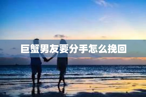 巨蟹男友要分手怎么挽回