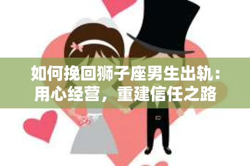 如何挽回狮子座男生出轨：用心经营，重建信任之路