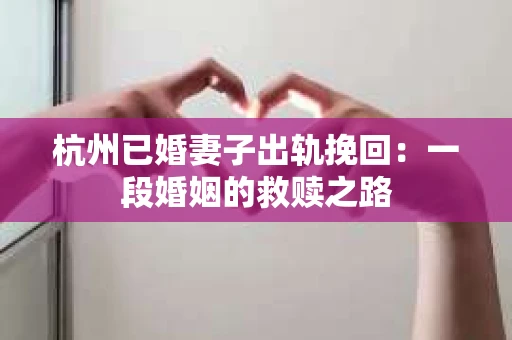 杭州已婚妻子出轨挽回：一段婚姻的救赎之路