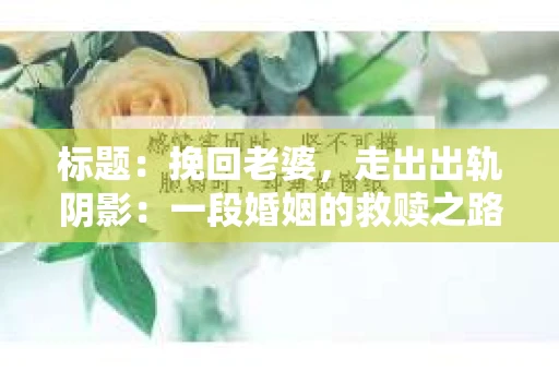 标题：挽回老婆，走出出轨阴影：一段婚姻的救赎之路