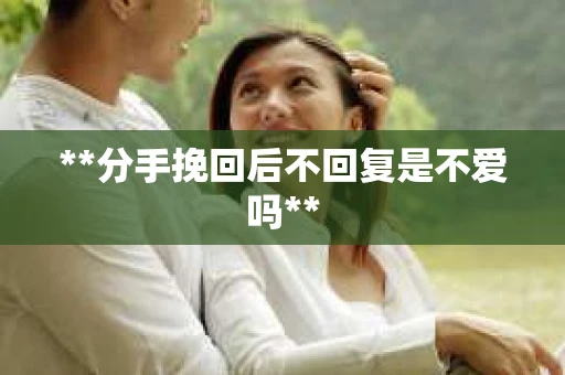 **分手挽回后不回复是不爱吗**