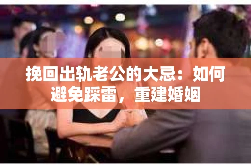 挽回出轨老公的大忌：如何避免踩雷，重建婚姻