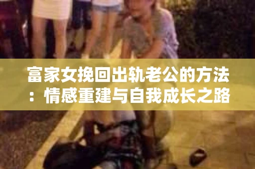 富家女挽回出轨老公的方法：情感重建与自我成长之路