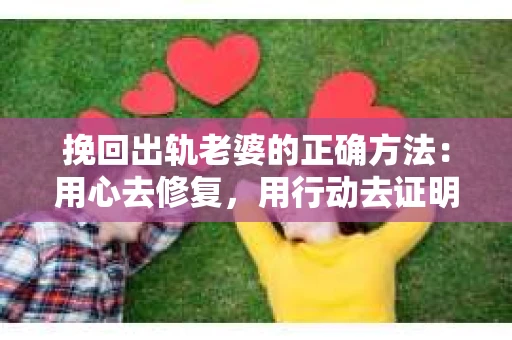 挽回出轨老婆的正确方法：用心去修复，用行动去证明