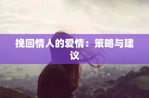 挽回情人的爱情：策略与建议