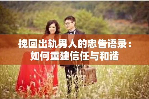 挽回出轨男人的忠告语录：如何重建信任与和谐