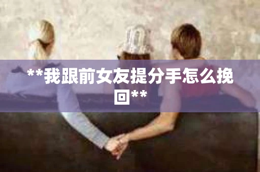 **我跟前女友提分手怎么挽回**
