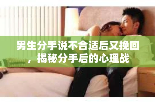男生分手说不合适后又挽回，揭秘分手后的心理战