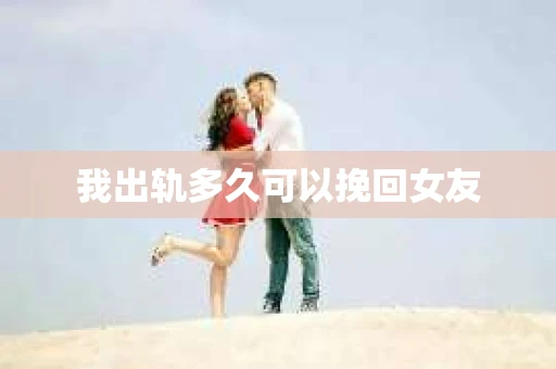 我出轨多久可以挽回女友 我出轨多久可以挽回女友