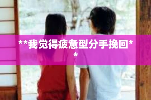 **我觉得疲惫型分手挽回**