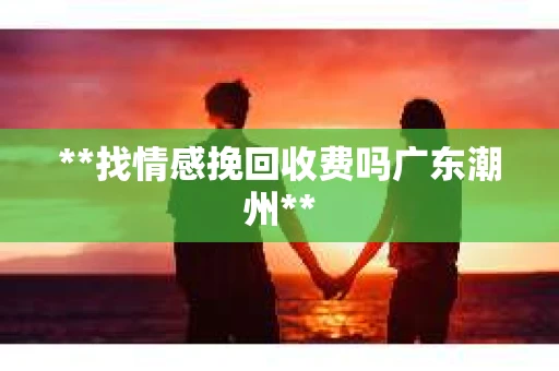 **找情感挽回收费吗广东潮州**