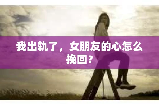 我出轨了，女朋友的心怎么挽回？